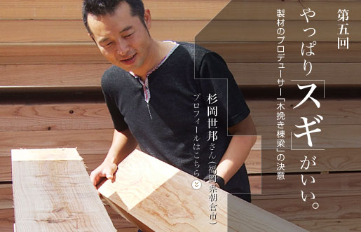 第五回インタビュー：杉岡世邦さん（福岡県朝倉市）　やっぱり「スギ」がいい。製材のプロデューサー「木挽き棟梁」の決意